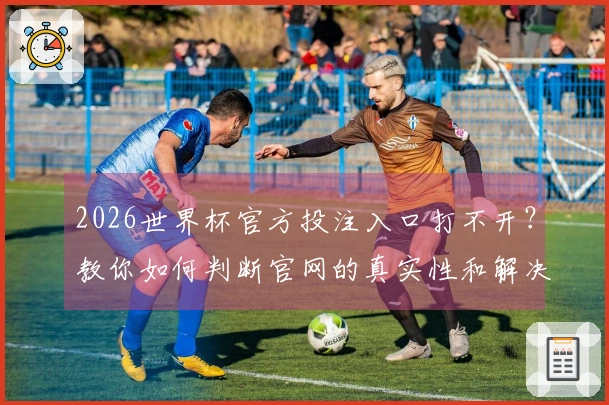 2026世界杯官方投注入口打不开？教你如何判断官网的真实性和解决办法