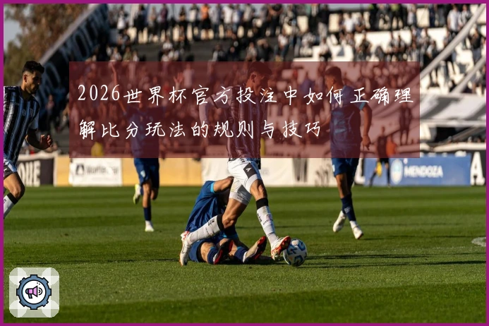 2026世界杯官方投注中如何正确理解比分玩法的规则与技巧
