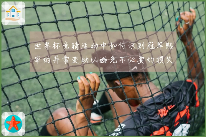 世界杯竞猜活动中如何识别冠军赔率的异常变动以避免不必要的损失