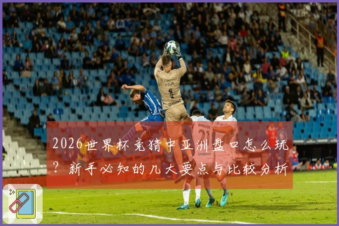 2026世界杯竞猜中亚洲盘口怎么玩？新手必知的几大要点与比较分析