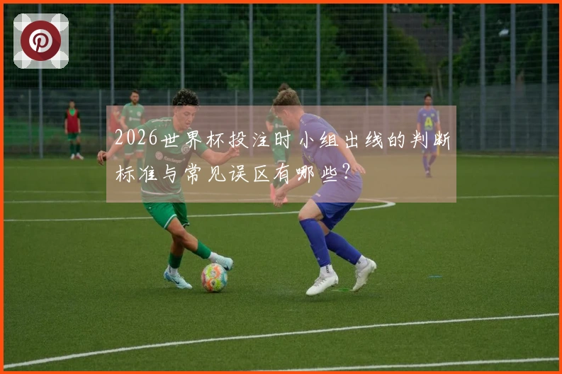 2026世界杯投注时小组出线的判断标准与常见误区有哪些？