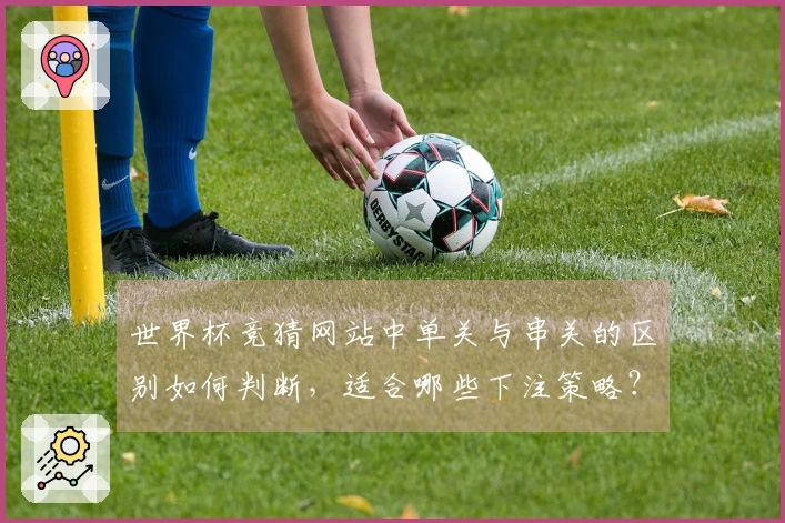 世界杯竞猜网站中单关与串关的区别如何判断，适合哪些下注策略？