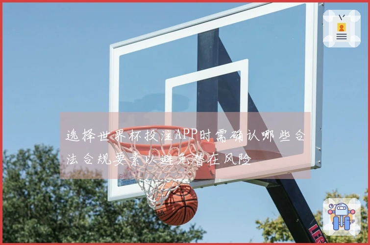 选择世界杯投注APP时需确认哪些合法合规要素以避免潜在风险