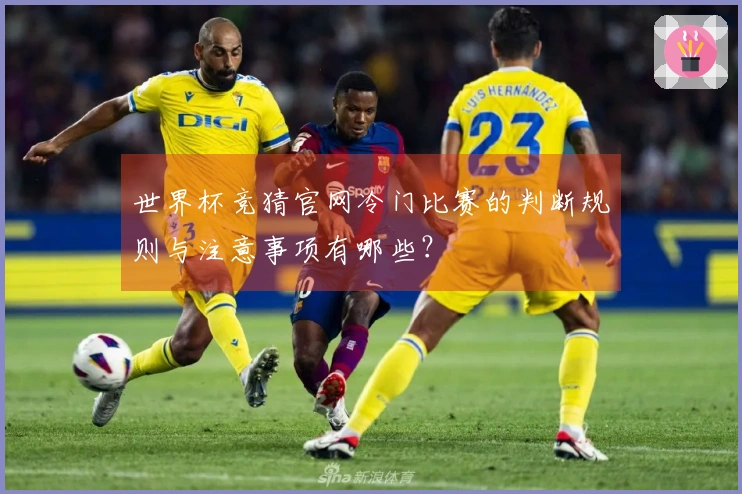 世界杯竞猜官网冷门比赛的判断规则与注意事项有哪些？