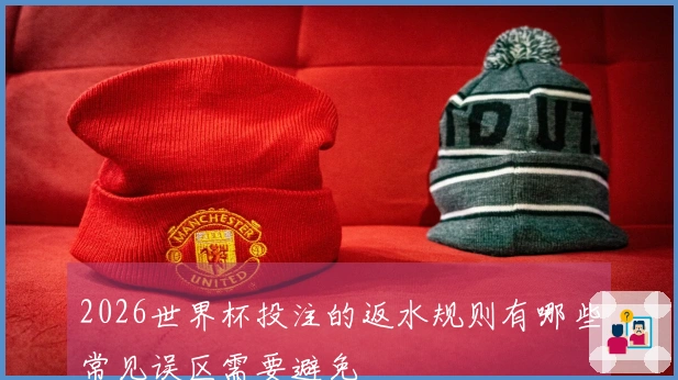 2026世界杯投注的返水规则有哪些常见误区需要避免