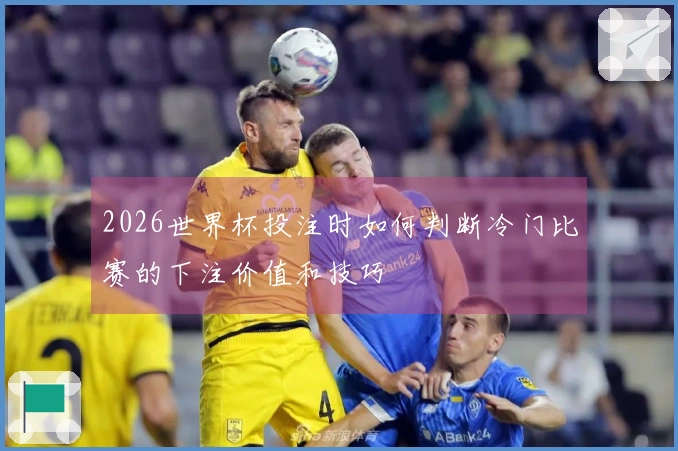 2026世界杯投注时如何判断冷门比赛的下注价值和技巧