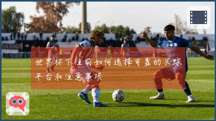 世界杯下注前如何选择可靠的买球平台和注意事项