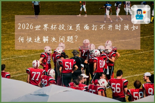 2026世界杯投注页面打不开时该如何快速解决问题？