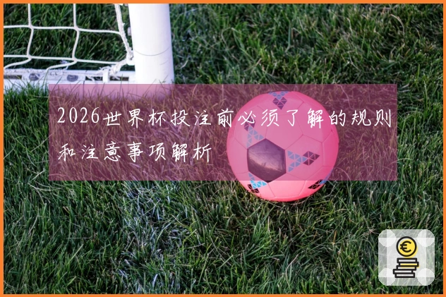 2026世界杯投注前必须了解的规则和注意事项解析