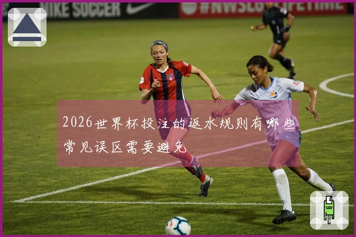 2026世界杯投注的返水规则有哪些常见误区需要避免