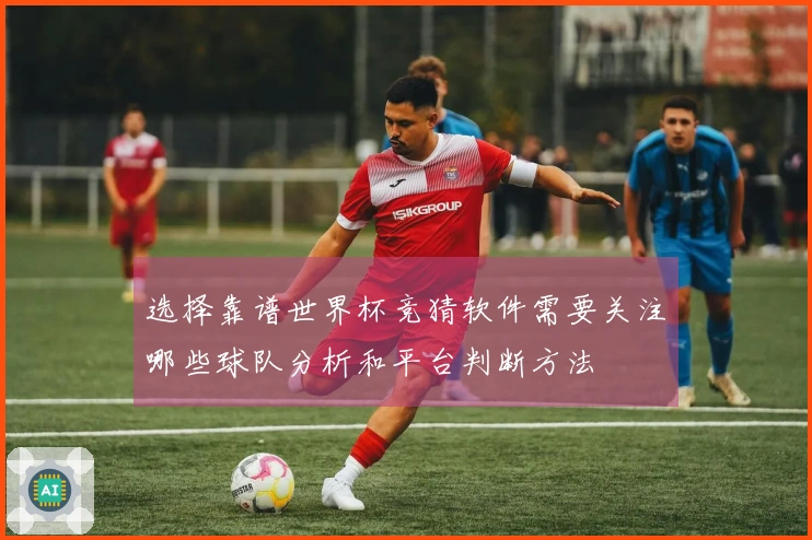 选择靠谱世界杯竞猜软件需要关注哪些球队分析和平台判断方法