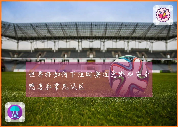 世界杯如何下注时要注意哪些安全隐患和常见误区