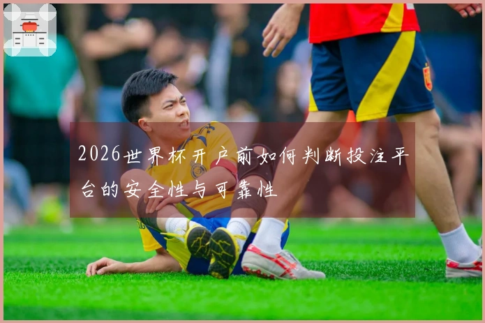 2026世界杯开户前如何判断投注平台的安全性与可靠性