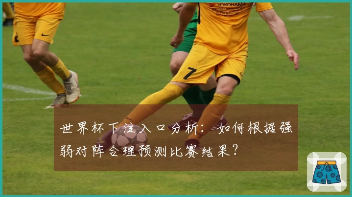 世界杯下注入口分析：如何根据强弱对阵合理预测比赛结果？