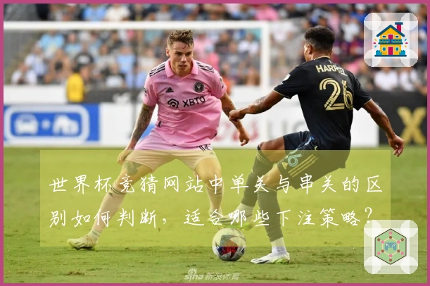 世界杯竞猜网站中单关与串关的区别如何判断，适合哪些下注策略？