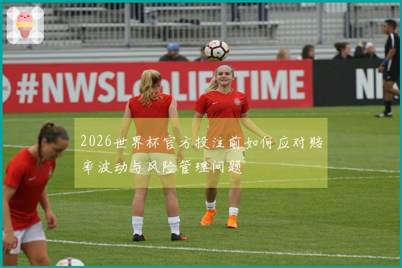 2026世界杯官方投注前如何应对赔率波动与风险管理问题