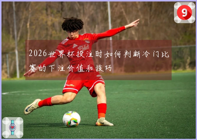 2026世界杯投注时如何判断冷门比赛的下注价值和技巧