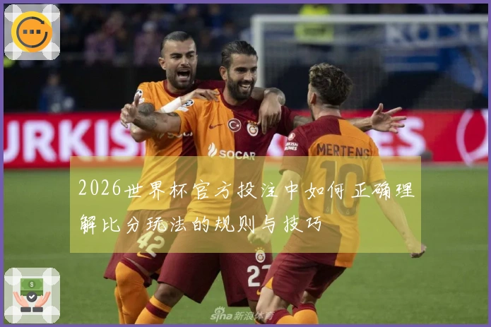 2026世界杯官方投注中如何正确理解比分玩法的规则与技巧