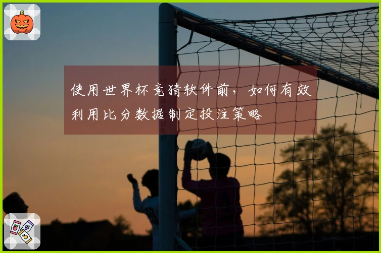 使用世界杯竞猜软件前，如何有效利用比分数据制定投注策略