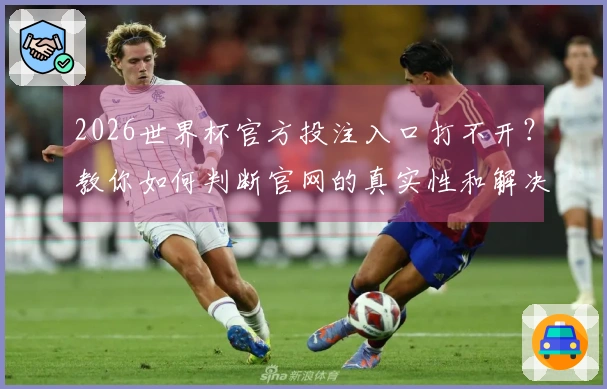2026世界杯官方投注入口打不开？教你如何判断官网的真实性和解决办法
