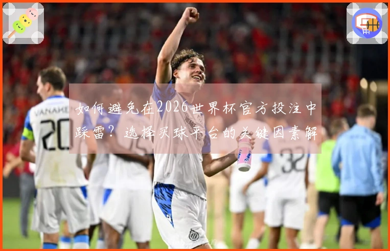 如何避免在2026世界杯官方投注中踩雷？选择买球平台的关键因素解析