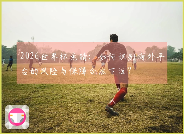 2026世界杯竞猜：如何识别海外平台的风险与保障合法下注？