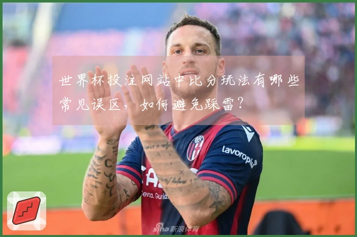 世界杯投注网站中比分玩法有哪些常见误区，如何避免踩雷？