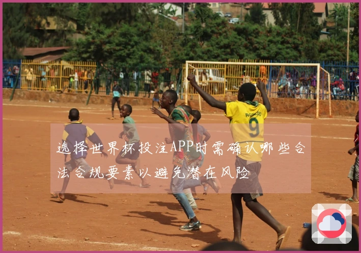 选择世界杯投注APP时需确认哪些合法合规要素以避免潜在风险