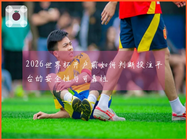 2026世界杯开户前如何判断投注平台的安全性与可靠性