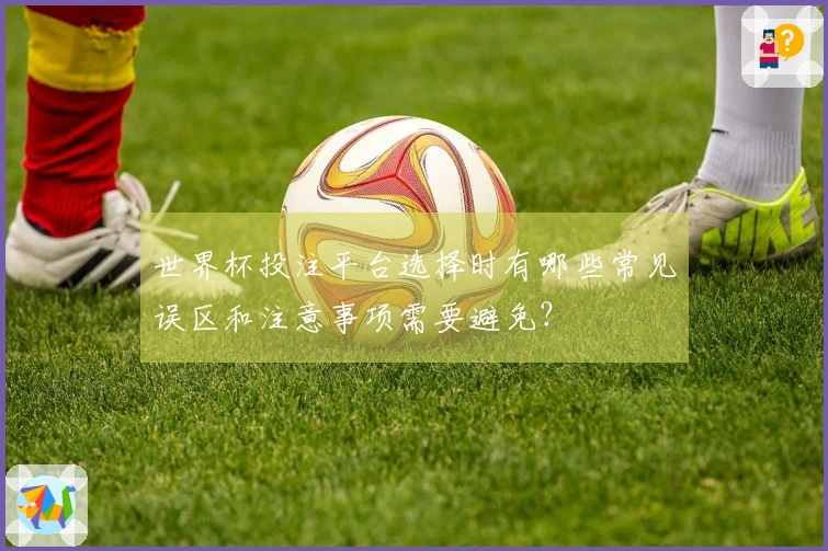 世界杯投注平台选择时有哪些常见误区和注意事项需要避免？