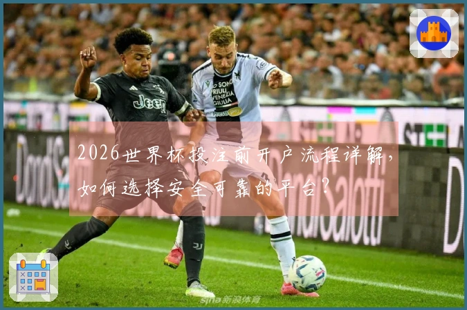 2026世界杯投注前开户流程详解，如何选择安全可靠的平台？