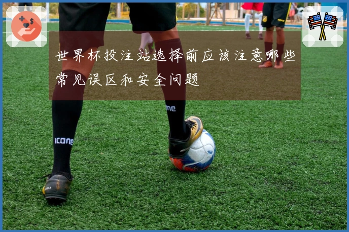 世界杯投注站选择前应该注意哪些常见误区和安全问题