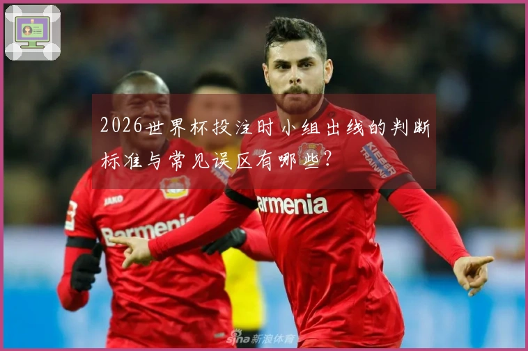 2026世界杯投注时小组出线的判断标准与常见误区有哪些？