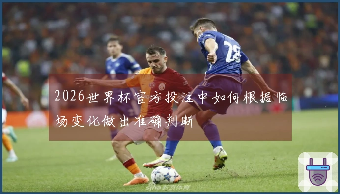 2026世界杯官方投注中如何根据临场变化做出准确判断