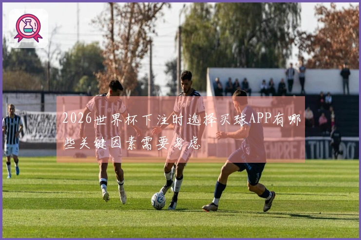 2026世界杯下注时选择买球APP有哪些关键因素需要考虑