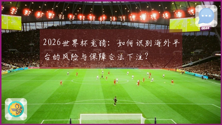 2026世界杯竞猜：如何识别海外平台的风险与保障合法下注？