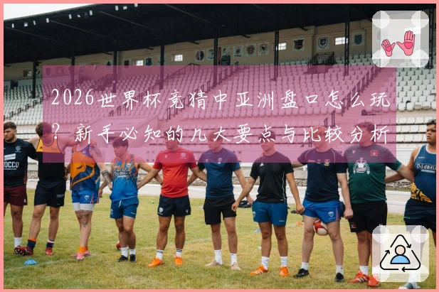 2026世界杯竞猜中亚洲盘口怎么玩？新手必知的几大要点与比较分析