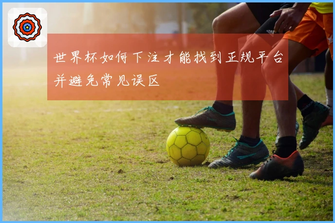 世界杯如何下注才能找到正规平台并避免常见误区