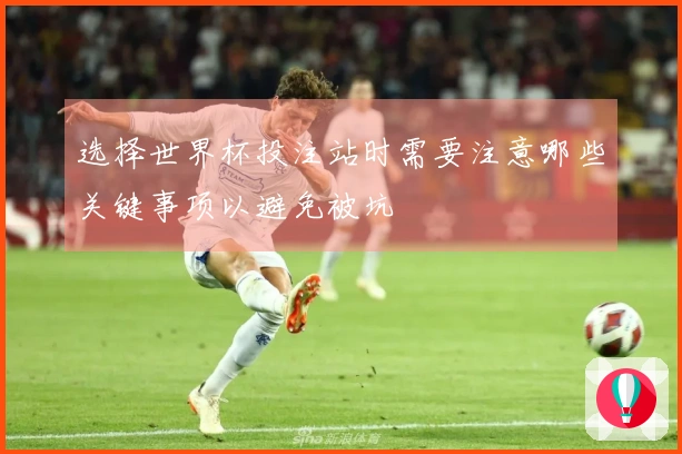 选择世界杯投注站时需要注意哪些关键事项以避免被坑