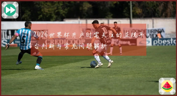 2026世界杯开户时需关注的正规平台判断与常见问题解析