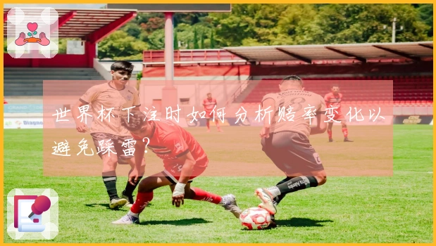 世界杯下注时如何分析赔率变化以避免踩雷？