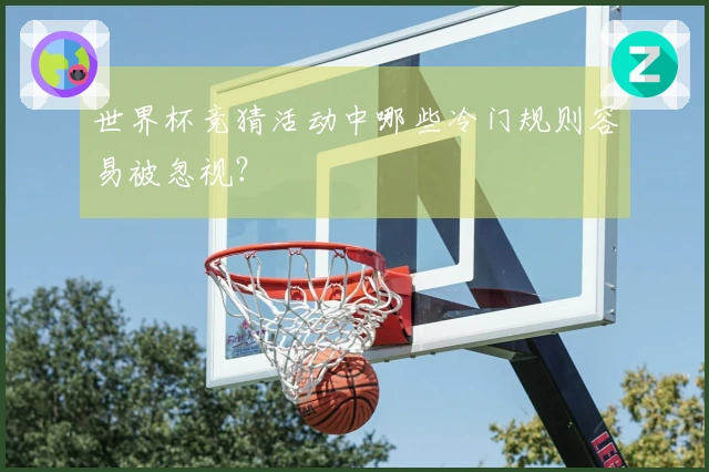 世界杯竞猜活动中哪些冷门规则容易被忽视？