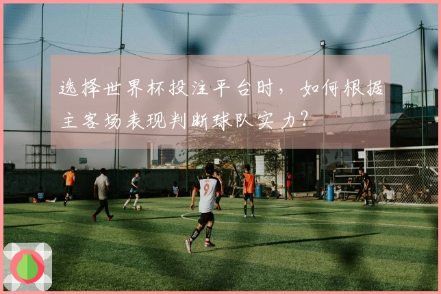选择世界杯投注平台时，如何根据主客场表现判断球队实力？
