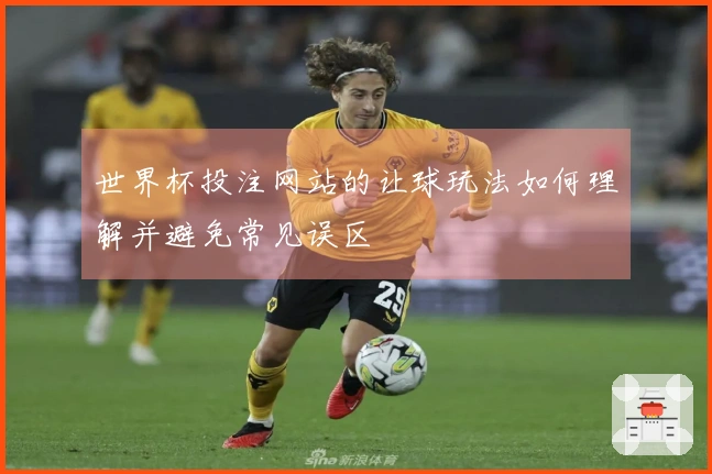 世界杯投注网站的让球玩法如何理解并避免常见误区