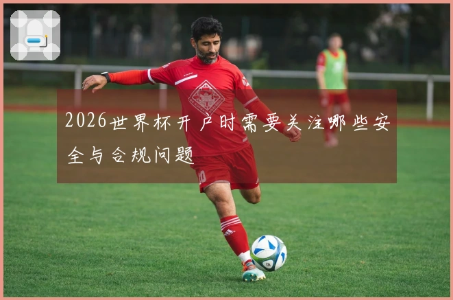 2026世界杯开户时需要关注哪些安全与合规问题