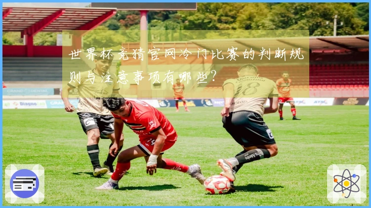世界杯竞猜官网冷门比赛的判断规则与注意事项有哪些？