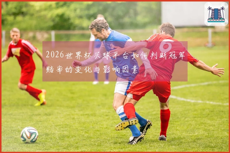 2026世界杯买球平台如何判断冠军赔率的变化与影响因素