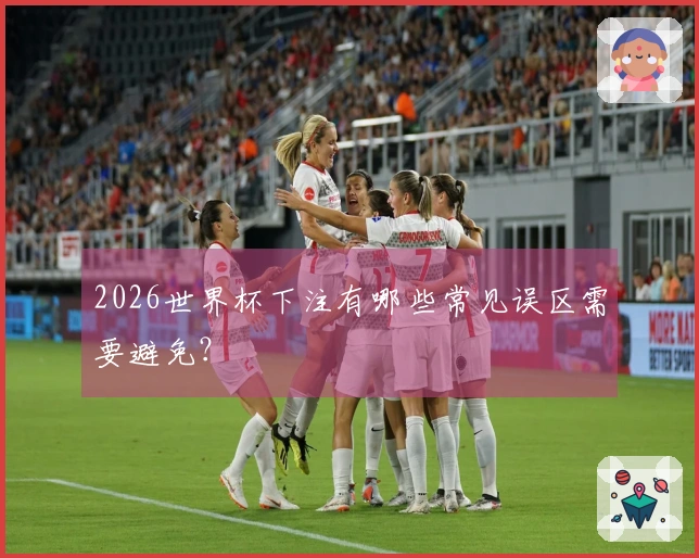 2026世界杯下注有哪些常见误区需要避免？