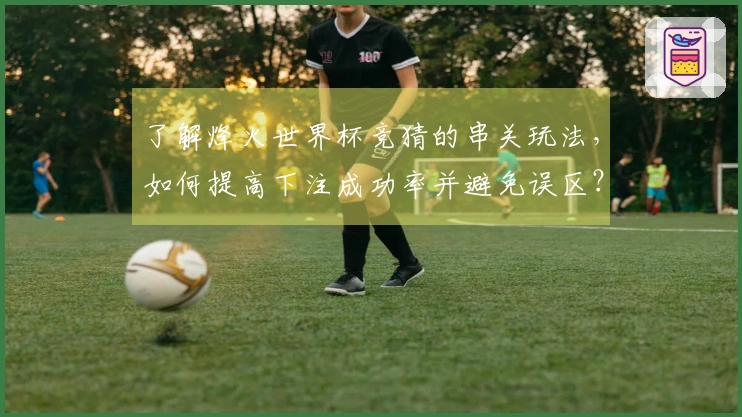 了解烽火世界杯竞猜的串关玩法，如何提高下注成功率并避免误区？