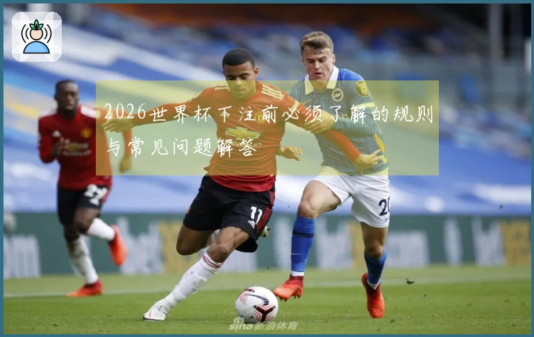 2026世界杯下注前必须了解的规则与常见问题解答